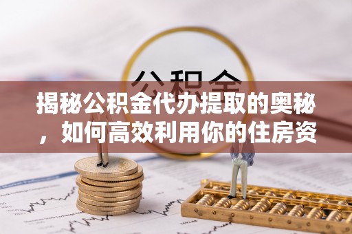 蒲江揭秘公积金代办提取的奥秘，如何高效利用你的住房资金