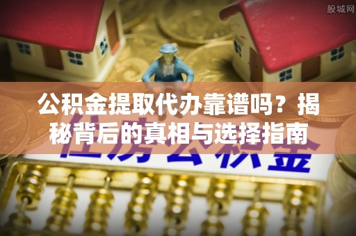 蒲江公积金提取代办靠谱吗？揭秘背后的真相与选择指南