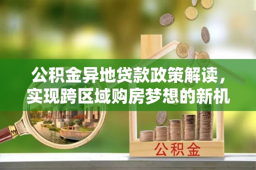 蒲江公积金异地贷款政策解读，实现跨区域购房梦想的新机遇