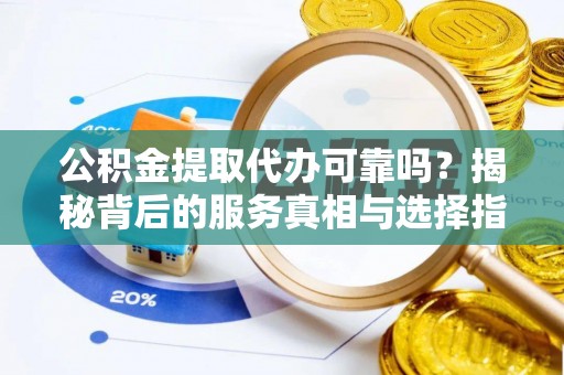 蒲江公积金提取代办可靠吗？揭秘背后的服务真相与选择指南