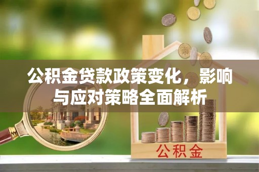 蒲江公积金贷款政策变化，影响与应对策略全面解析