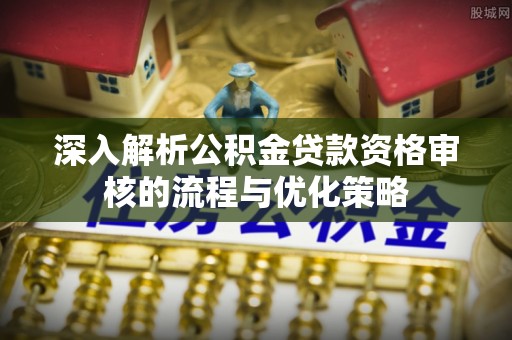 蒲江深入解析公积金贷款资格审核的流程与优化策略