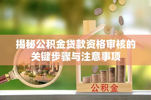 蒲江揭秘公积金贷款资格审核的关键步骤与注意事项