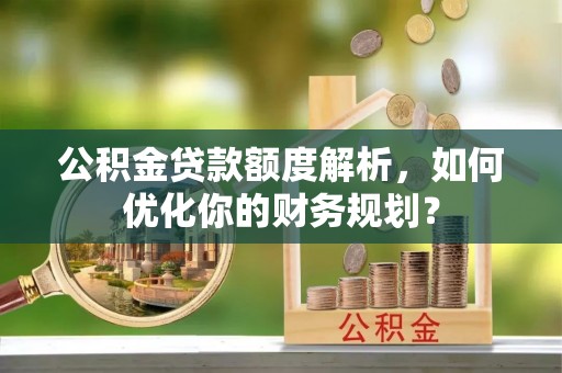 蒲江公积金贷款额度解析，如何优化你的财务规划？