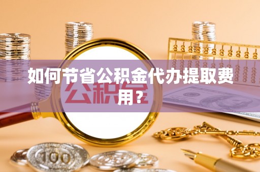 蒲江如何节省公积金代办提取费用？