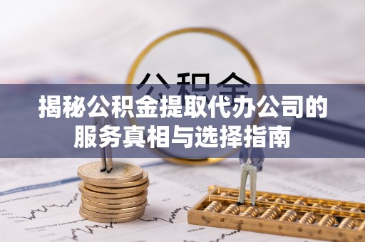 蒲江揭秘公积金提取代办公司的服务真相与选择指南
