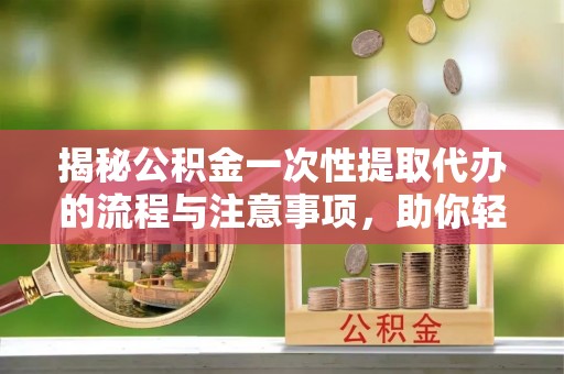 蒲江揭秘公积金一次性提取代办的流程与注意事项，助你轻松搞定财务规划
