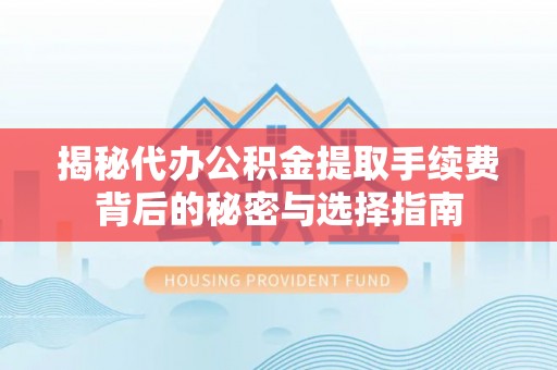 蒲江揭秘代办公积金提取手续费背后的秘密与选择指南