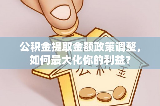 蒲江公积金提取金额政策调整，如何最大化你的利益？