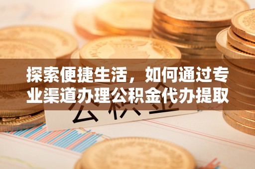 蒲江探索便捷生活，如何通过专业渠道办理公积金代办提取业务