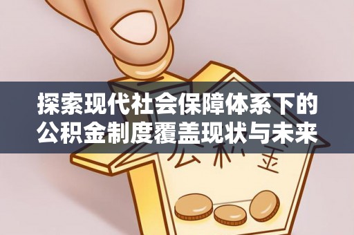 蒲江探索现代社会保障体系下的公积金制度覆盖现状与未来发展