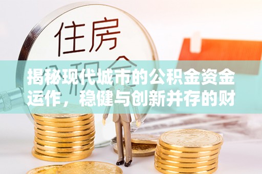 蒲江揭秘现代城市的公积金资金运作，稳健与创新并存的财富管理之道