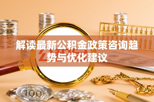 蒲江解读最新公积金政策咨询趋势与优化建议