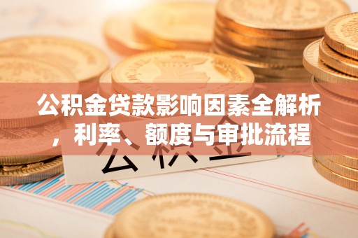 蒲江公积金贷款影响因素全解析，利率、额度与审批流程