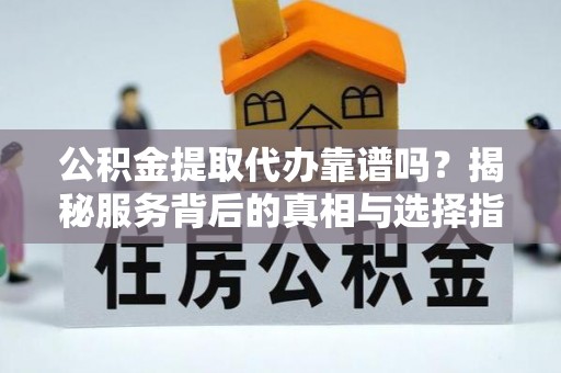 蒲江公积金提取代办靠谱吗？揭秘服务背后的真相与选择指南