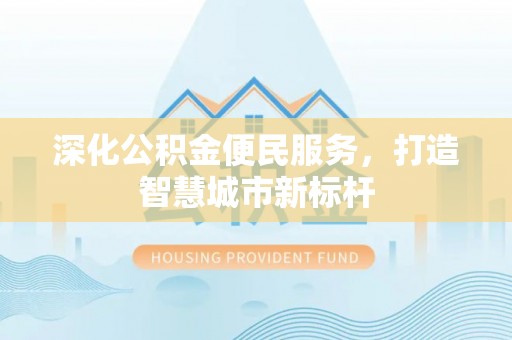 蒲江深化公积金便民服务，打造智慧城市新标杆