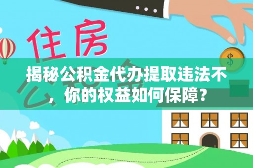 蒲江揭秘公积金代办提取违法不，你的权益如何保障？